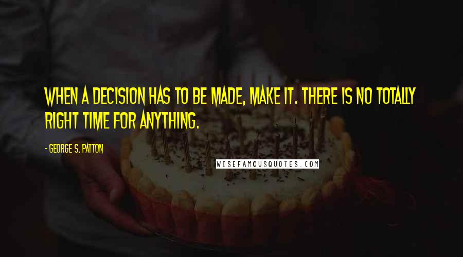 George S. Patton Quotes: When a decision has to be made, make it. There is no totally right time for anything.