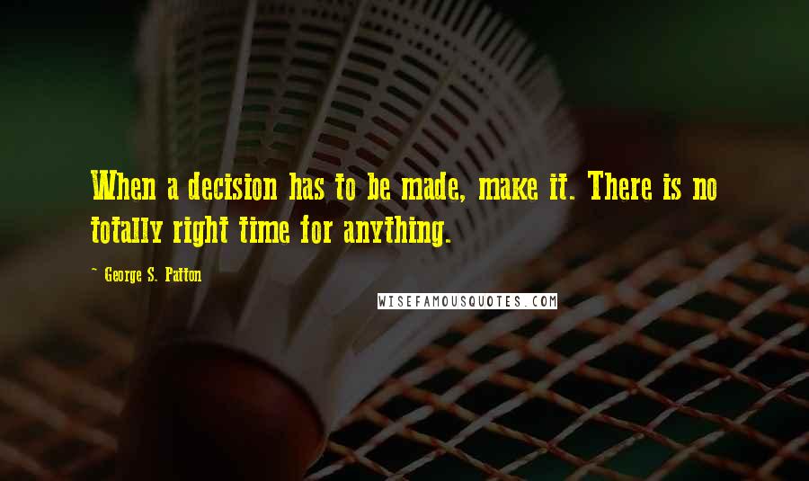 George S. Patton Quotes: When a decision has to be made, make it. There is no totally right time for anything.