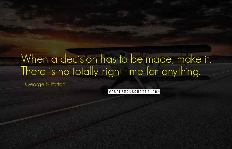 George S. Patton Quotes: When a decision has to be made, make it. There is no totally right time for anything.