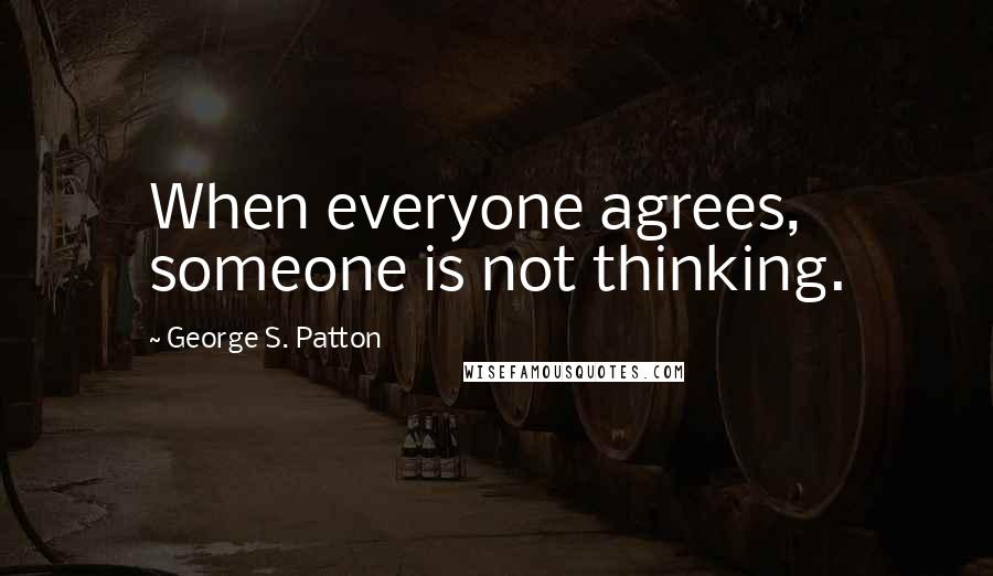 George S. Patton Quotes: When everyone agrees, someone is not thinking.