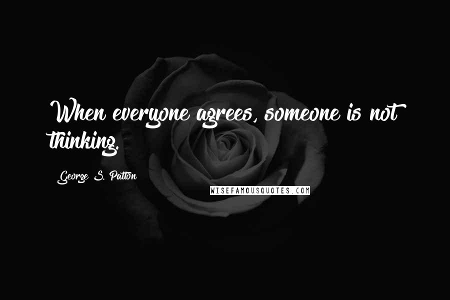 George S. Patton Quotes: When everyone agrees, someone is not thinking.