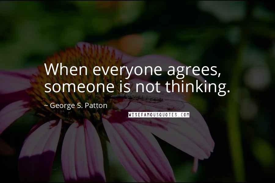 George S. Patton Quotes: When everyone agrees, someone is not thinking.