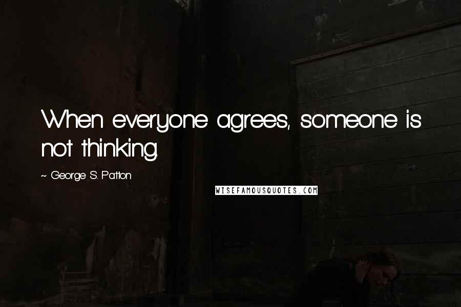 George S. Patton Quotes: When everyone agrees, someone is not thinking.