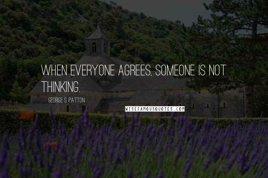 George S. Patton Quotes: When everyone agrees, someone is not thinking.