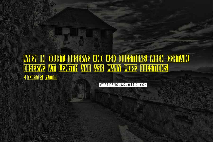 George S. Patton Quotes: When in doubt, observe and ask questions. When certain, observe at length and ask many more questions.