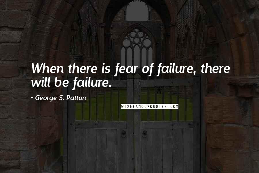 George S. Patton Quotes: When there is fear of failure, there will be failure.