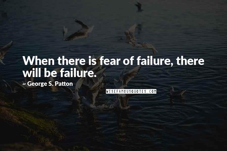 George S. Patton Quotes: When there is fear of failure, there will be failure.