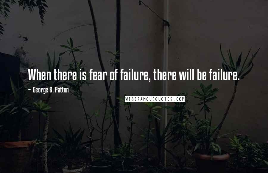 George S. Patton Quotes: When there is fear of failure, there will be failure.