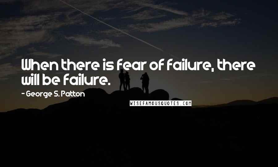 George S. Patton Quotes: When there is fear of failure, there will be failure.