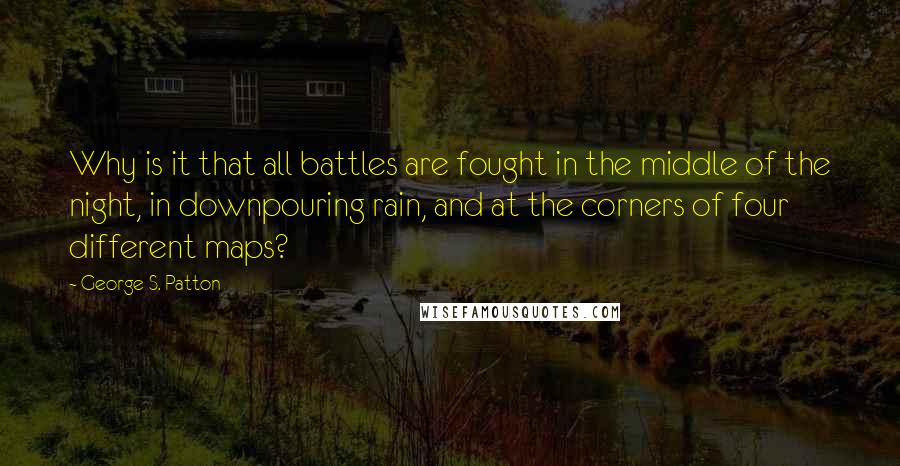George S. Patton Quotes: Why is it that all battles are fought in the middle of the night, in downpouring rain, and at the corners of four different maps?