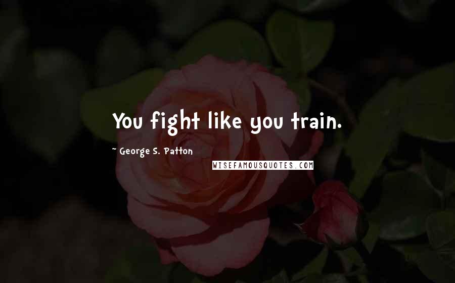 George S. Patton Quotes: You fight like you train.