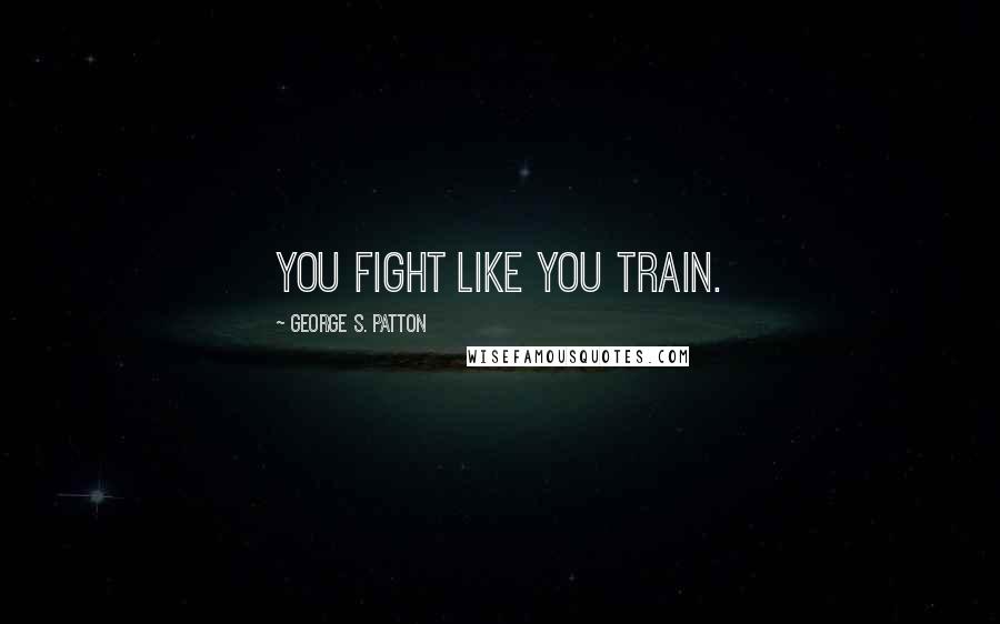 George S. Patton Quotes: You fight like you train.