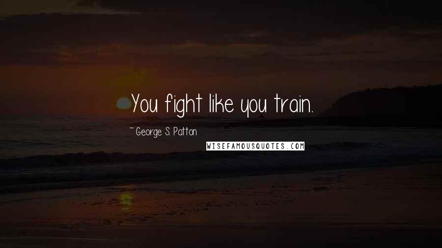 George S. Patton Quotes: You fight like you train.