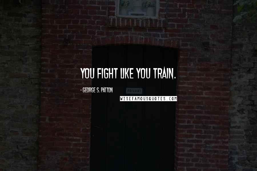 George S. Patton Quotes: You fight like you train.