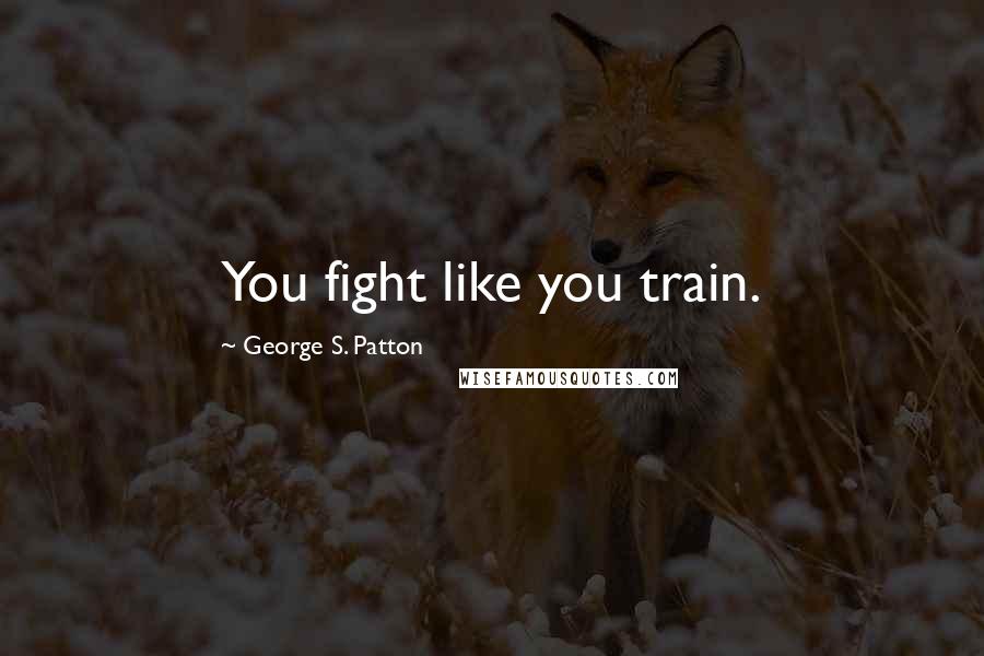 George S. Patton Quotes: You fight like you train.