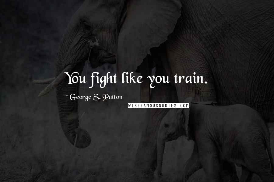 George S. Patton Quotes: You fight like you train.