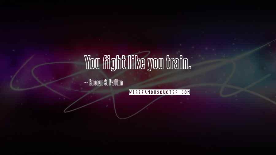 George S. Patton Quotes: You fight like you train.