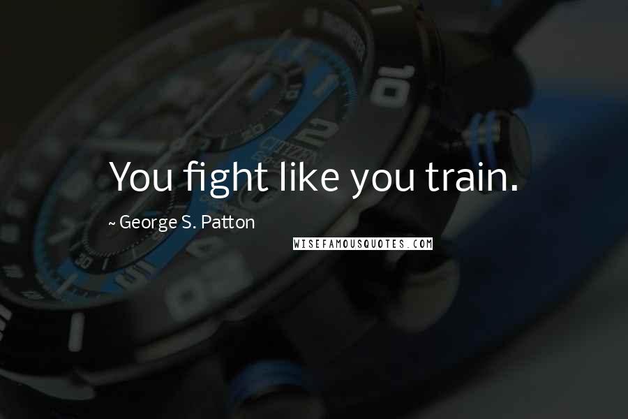 George S. Patton Quotes: You fight like you train.