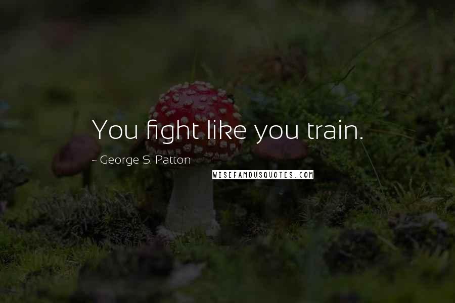 George S. Patton Quotes: You fight like you train.