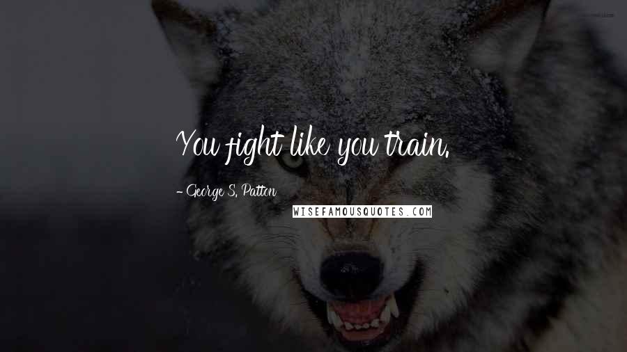 George S. Patton Quotes: You fight like you train.
