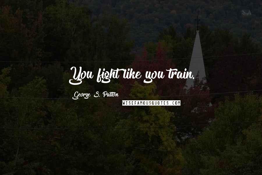 George S. Patton Quotes: You fight like you train.