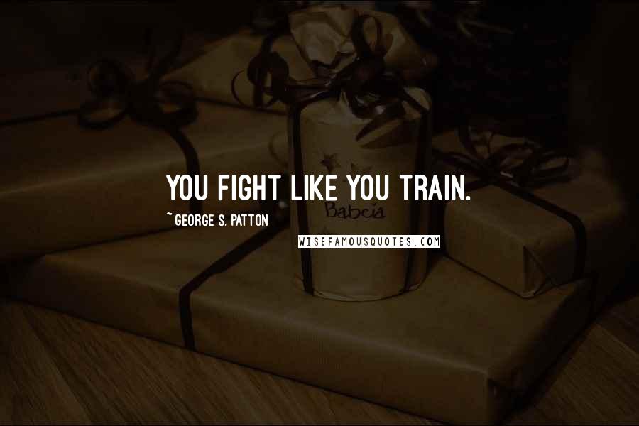 George S. Patton Quotes: You fight like you train.