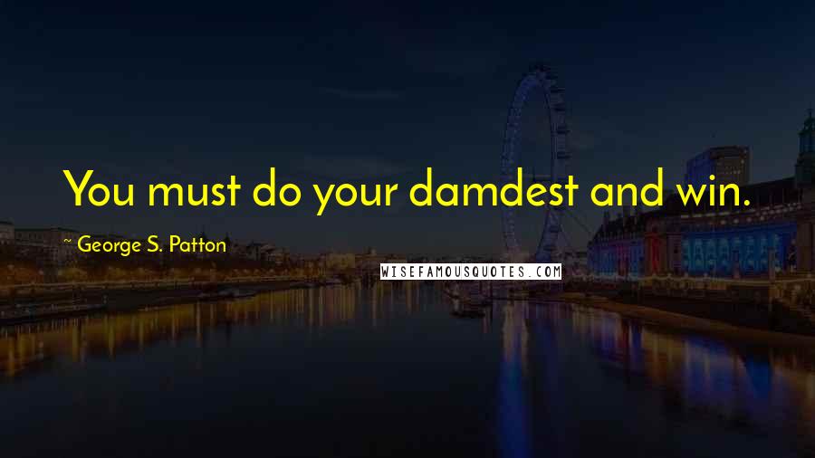 George S. Patton Quotes: You must do your damdest and win.