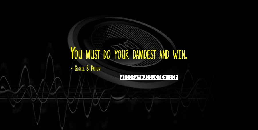 George S. Patton Quotes: You must do your damdest and win.