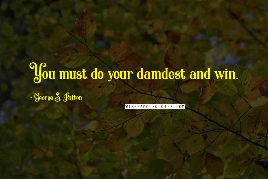 George S. Patton Quotes: You must do your damdest and win.