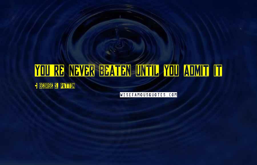 George S. Patton Quotes: You're never beaten until you admit it