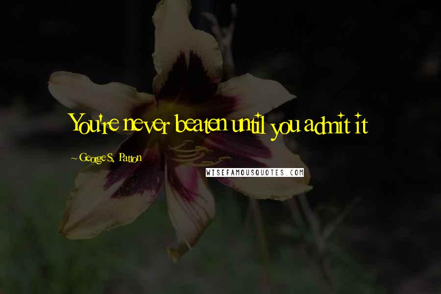 George S. Patton Quotes: You're never beaten until you admit it