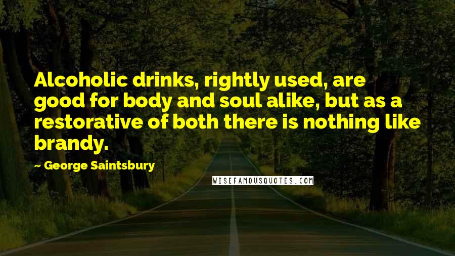 George Saintsbury Quotes: Alcoholic drinks, rightly used, are good for body and soul alike, but as a restorative of both there is nothing like brandy.