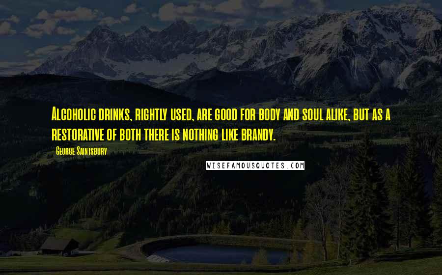 George Saintsbury Quotes: Alcoholic drinks, rightly used, are good for body and soul alike, but as a restorative of both there is nothing like brandy.