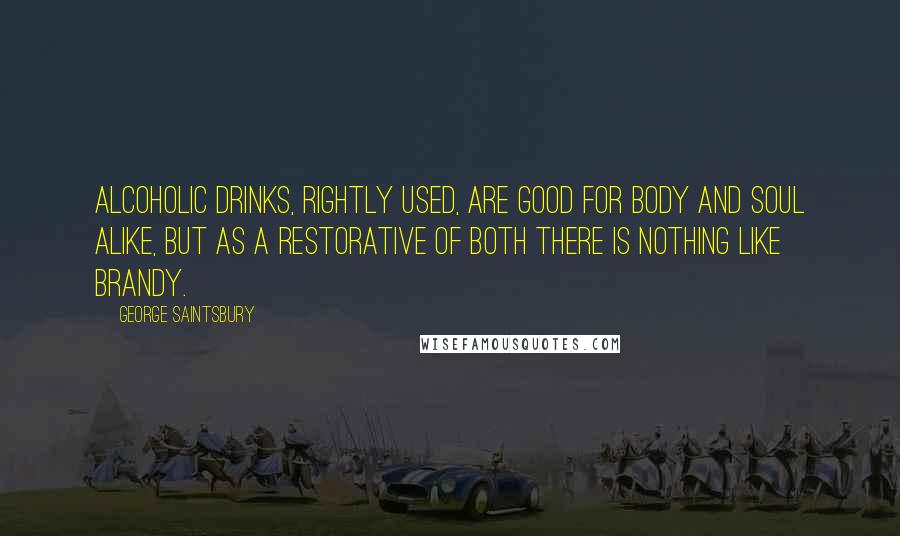 George Saintsbury Quotes: Alcoholic drinks, rightly used, are good for body and soul alike, but as a restorative of both there is nothing like brandy.