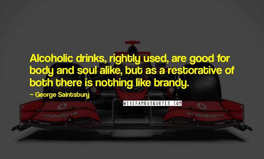 George Saintsbury Quotes: Alcoholic drinks, rightly used, are good for body and soul alike, but as a restorative of both there is nothing like brandy.