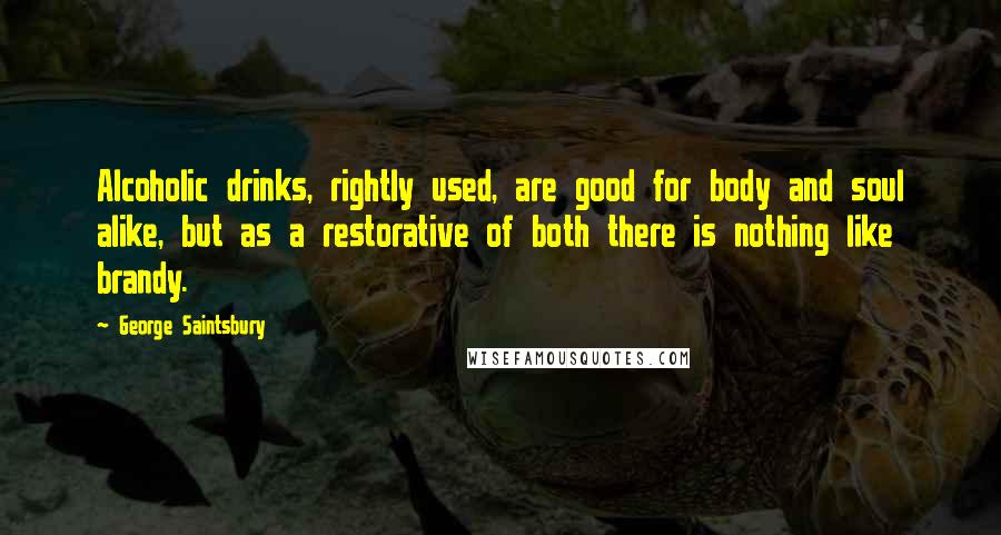 George Saintsbury Quotes: Alcoholic drinks, rightly used, are good for body and soul alike, but as a restorative of both there is nothing like brandy.