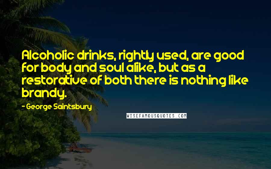 George Saintsbury Quotes: Alcoholic drinks, rightly used, are good for body and soul alike, but as a restorative of both there is nothing like brandy.