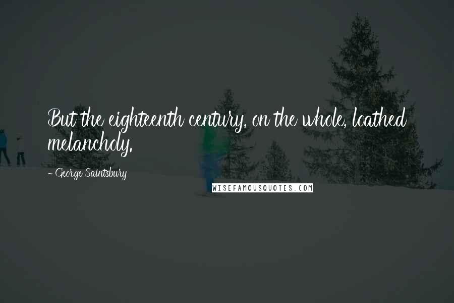 George Saintsbury Quotes: But the eighteenth century, on the whole, loathed melancholy.