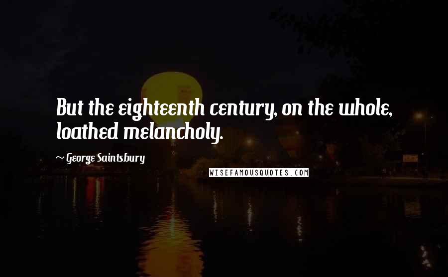 George Saintsbury Quotes: But the eighteenth century, on the whole, loathed melancholy.
