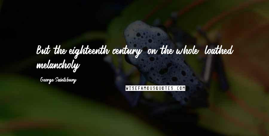 George Saintsbury Quotes: But the eighteenth century, on the whole, loathed melancholy.