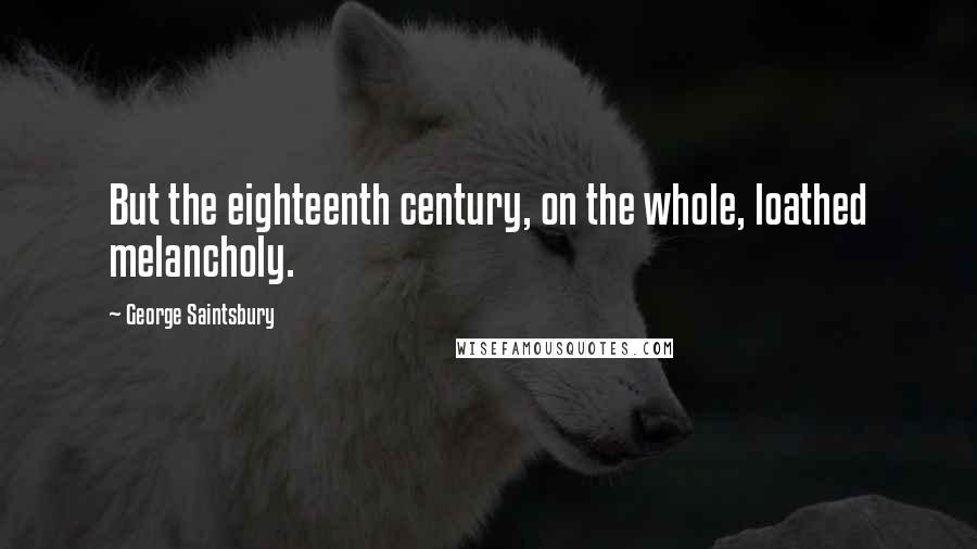 George Saintsbury Quotes: But the eighteenth century, on the whole, loathed melancholy.