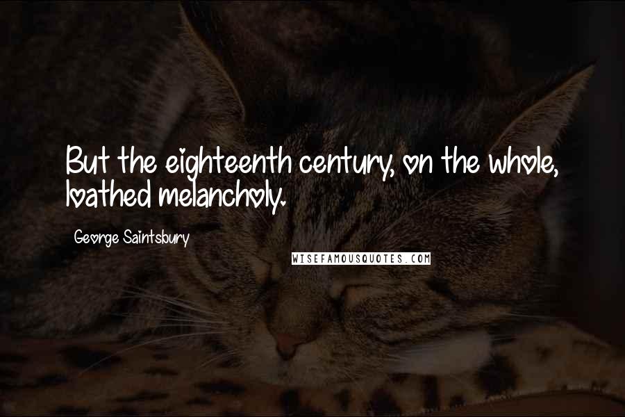 George Saintsbury Quotes: But the eighteenth century, on the whole, loathed melancholy.