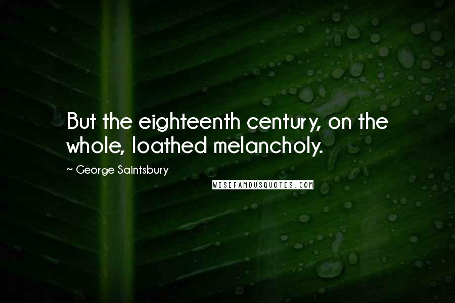 George Saintsbury Quotes: But the eighteenth century, on the whole, loathed melancholy.