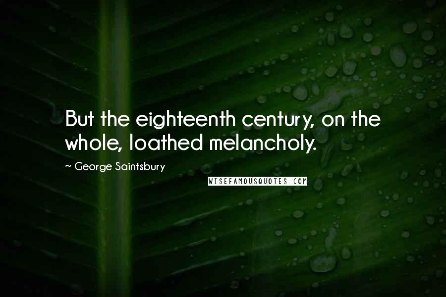 George Saintsbury Quotes: But the eighteenth century, on the whole, loathed melancholy.