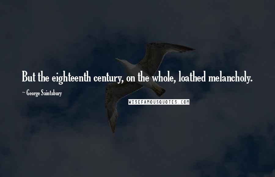 George Saintsbury Quotes: But the eighteenth century, on the whole, loathed melancholy.