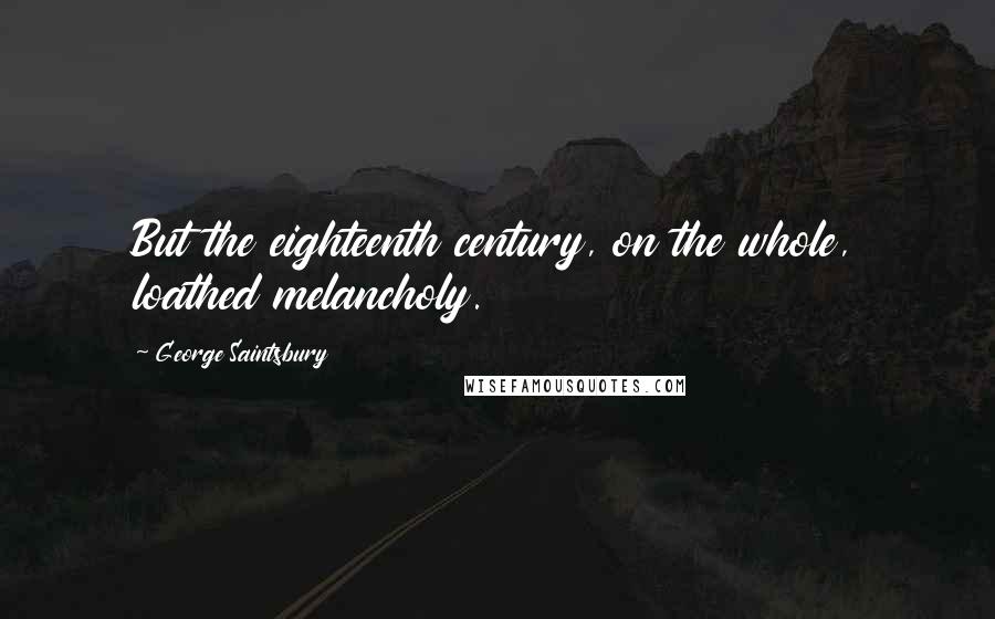 George Saintsbury Quotes: But the eighteenth century, on the whole, loathed melancholy.