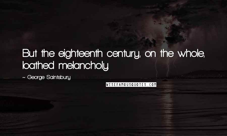 George Saintsbury Quotes: But the eighteenth century, on the whole, loathed melancholy.