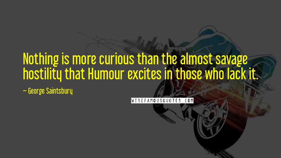 George Saintsbury Quotes: Nothing is more curious than the almost savage hostility that Humour excites in those who lack it.