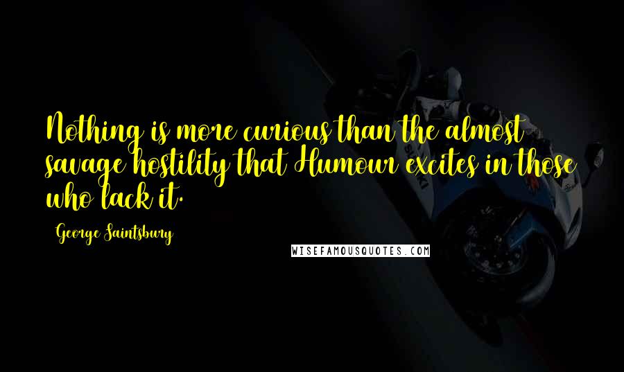 George Saintsbury Quotes: Nothing is more curious than the almost savage hostility that Humour excites in those who lack it.