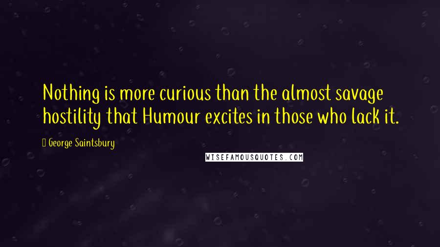 George Saintsbury Quotes: Nothing is more curious than the almost savage hostility that Humour excites in those who lack it.